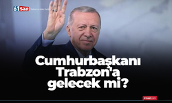 Cumhurbaşkanı Trabzon'a gelecek mi?