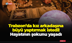 Trabzon’da kız arkadaşına büyü yaptırmak istedi! Hayatının şokunu yaşadı