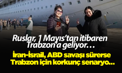 Ruslar, 1 Mayıs’tan itibaren Trabzon’a geliyor… İran-İsrail, ABD savaşı sürerse Trabzon için korkunç senaryo…