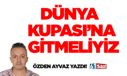 DÜNYA KUPASI’NA GİTMELİYİZ