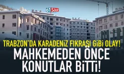 Trabzon'da fıkra gibi olay! Mahkemeden önce konutlar bitti!
