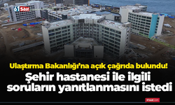 Ulaştırma Bakanlığı’na açık çağrıda bulundu! Şehir hastanesi ile ilgili soruların yanıtlanmasını istedi