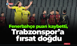 Fenerbahçe puan kaybetti, Trabzonspor’a fırsat doğdu