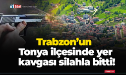 Trabzon’un Tonya ilçesinde yer kavgası silahla bitti!