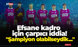 Efsane kadro için çarpıcı iddia! "Şampiyon olabilseydik..."