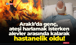 Araklı’da genç, ateşi harlamak isterken alevler arasında kalarak hastanelik oldu!