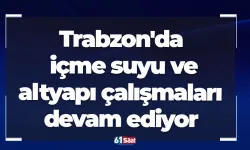 Trabzon'da içme suyu ve altyapı çalışmaları devam ediyor