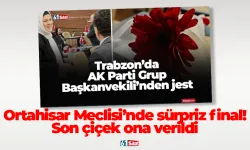 Ortahisar Meclisi’nde sürpriz final! Son çiçek ona verildi