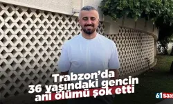Trabzon’da 36 yaşındaki gencin ani ölümü şok etti