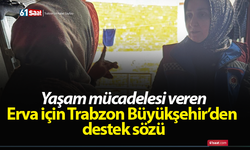Yaşam mücadelesi veren Erva için Trabzon Büyükşehir’den destek sözü