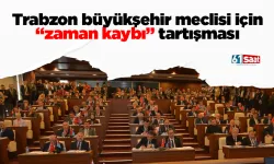 Trabzon büyükşehir meclisi için “zaman kaybı” tartışması