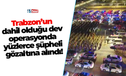 Trabzon’un dahil olduğu dev operasyonda yüzlerce şüpheli gözaltına alındı.
