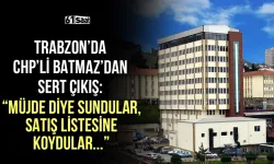 Trabzon'da CHP'li Batmaz'dan sert çıkış: “Müjde diye sundular, satış listesine koydular!”