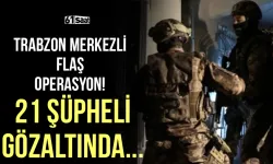 Trabzon merkezli flaş operasyon! 21 şüpheli gözaltına alındı...