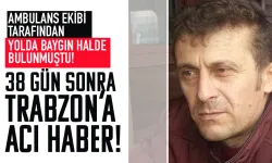 Ambulans ekibi tarafından baygın halde bulunmuştu! 38 gün sonra Trabzon'a acı haber...