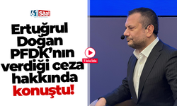 Ertuğrul  Doğan  PFDK’nın verdiği ceza  hakkında konuştu!