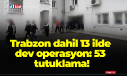 Trabzon dahil 13 ilde dev operasyon: 53 tutuklama!