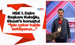 HSK 1. Daire  Başkanı Kuloğlu,  61saat’e konuştu!  “İple çeker halde  bekliyoruz…”
