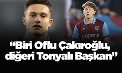 “Biri Oflu Çakıroğlu, diğeri Tonyalı Başkan”