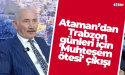 Ataman’dan Trabzon günleri için 'Muhteşem ötesi' çıkışı