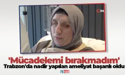 Trabzon'da nadir yapılan ameliyat başarılı oldu: 'Mücadelemi bırakmadım'