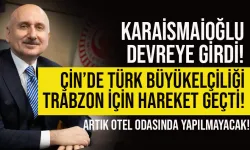 Karaismailoğlu devreye girdi, Trabzon için Çin'de Türk Büyükelçiliği devreye girdi...