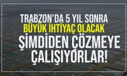 Trabzon'da 5 yıl sonra çıkacak ihtiyacı, şimdiden çözmeye çalışıyorlar...