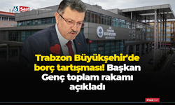 Trabzon Büyükşehir'de borç tartışması! Başkan Genç toplam rakamı açıkladı