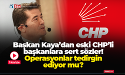 Başkan Kaya’dan eski CHP’li başkanlara sert sözler! Operasyonlar tedirgin ediyor mu?
