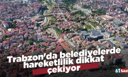 Trabzon'da belediyelerde hareketlilik dikkat çekiyor