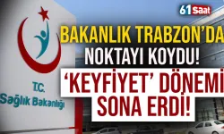 Trabzon'da bakanlık noktayı koydu! 'Keyfiyet' dönemi bitti...