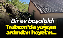 Trabzon’da yağışın ardından heyelan: Bir ev boşaltıldı