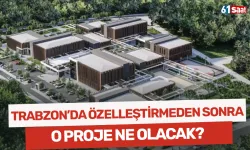 Trabzon'da özelleştirmeden sonra o proje ne olacak?