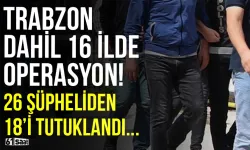Trabzon dahil 16 ilde flaş operasyon! 26 şüpheliden 18'i tutuklandı...