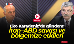 Eko Karadeniz’de gündem: İran–ABD savaşı ve bölgemize etkileri
