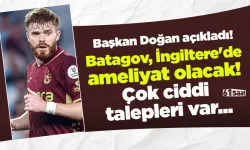 Başkan Doğan açıkladı! Batagov, İngiltere'de ameliyat olacak! Çok ciddi talepleri var...