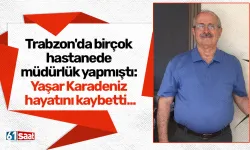 Trabzon'da birçok hastanede müdürlük yapmıştı: Yaşar Karadeniz hayatını kaybetti...