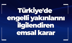 Türkiye'de engelli yakınlarını ilgilendiren emsal karar!