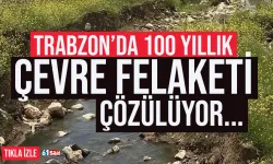 Trabzon'da 100 yıllık çevre felaketi çözülüyor...