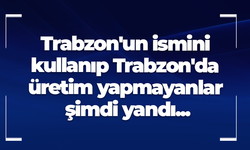 Trabzon'un ismini kullanıp Trabzon'da üretim yapmayanlar şimdi yandı...