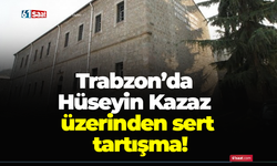 Trabzon’da Hüseyin Kazaz üzerinden sert tartışma!