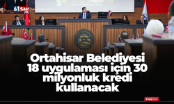 Ortahisar Belediyesi 18 uygulaması için 30 milyonluk kredi kullanacak