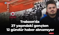 Trabzon'da 27 yaşındaki gençten 12 gündür haber alınamıyor