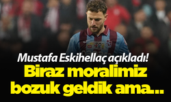 Mustafa Eskihellaç açıkladı! Biraz moralimiz bozuk geldik ama…