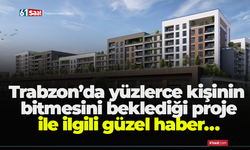 Trabzon’da yüzlerce kişinin bitmesini beklediği proje ile ilgili güzel haber… Belirlenen Takvimden daha hızlı ilerliyor