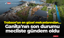 Trabzon’un en güzel mekanlarından… Ganita'nın son durumu mecliste gündem oldu