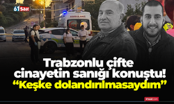 Trabzonlu çifte cinayetin sanığı konuştu! “Keşke dolandırılmasaydım”