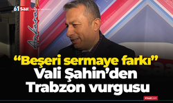“Beşeri sermaye farkı” Vali Şahin’den Trabzon vurgusu