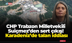 CHP Trabzon Milletvekili Suiçmez’den sert çıkış! Karadeniz’de talan iddiası