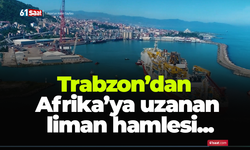 Trabzon’dan Afrika’ya uzanan liman hamlesi...
